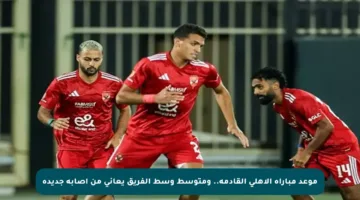 موعد مباراة الأهلي القادمة.. ومتوسط وسط الفريق يعاني من إصابة جديدة